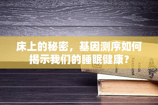 床上的秘密，基因测序如何揭示我们的睡眠健康？