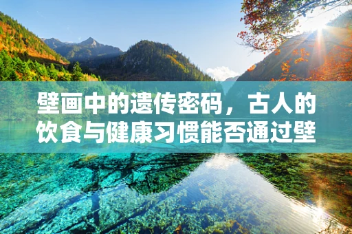 壁画中的遗传密码，古人的饮食与健康习惯能否通过壁画基因测序揭示？