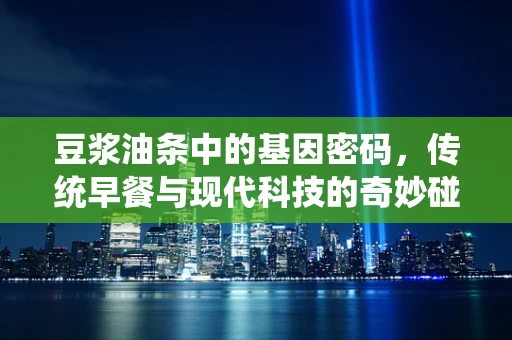 豆浆油条中的基因密码，传统早餐与现代科技的奇妙碰撞