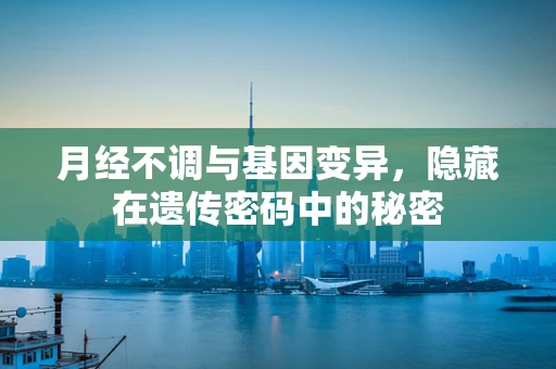 月经不调与基因变异，隐藏在遗传密码中的秘密