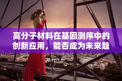 高分子材料在基因测序中的创新应用，能否成为未来趋势？