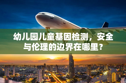 幼儿园儿童基因检测，安全与伦理的边界在哪里？
