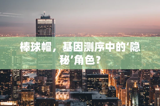 棒球帽，基因测序中的‘隐秘’角色？