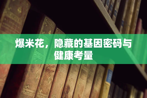 爆米花，隐藏的基因密码与健康考量