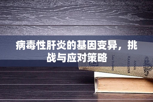病毒性肝炎的基因变异，挑战与应对策略