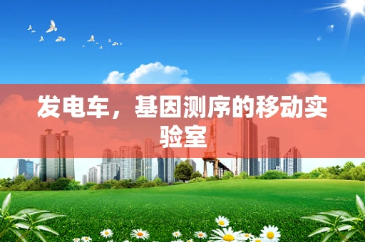 发电车，基因测序的移动实验室