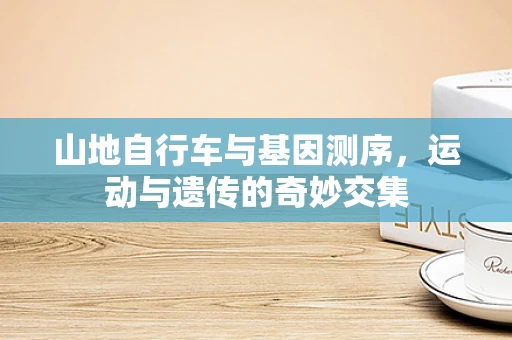 山地自行车与基因测序，运动与遗传的奇妙交集