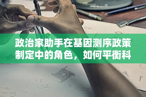 政治家助手在基因测序政策制定中的角色，如何平衡科学与政治的边界？