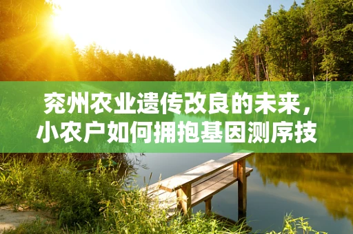 兖州农业遗传改良的未来，小农户如何拥抱基因测序技术？