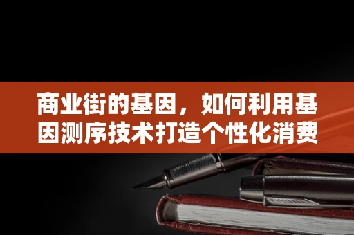 商业街的基因，如何利用基因测序技术打造个性化消费体验？