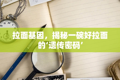 拉面基因，揭秘一碗好拉面的‘遗传密码’