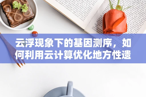 云浮现象下的基因测序，如何利用云计算优化地方性遗传病筛查？