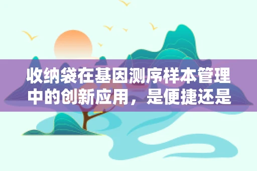 收纳袋在基因测序样本管理中的创新应用，是便捷还是隐患？