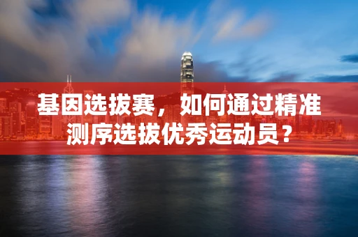 基因选拔赛，如何通过精准测序选拔优秀运动员？