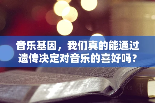 音乐基因，我们真的能通过遗传决定对音乐的喜好吗？
