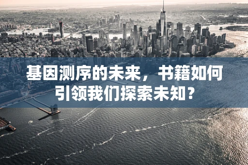 基因测序的未来，书籍如何引领我们探索未知？