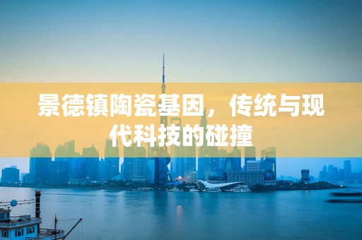景德镇陶瓷基因，传统与现代科技的碰撞