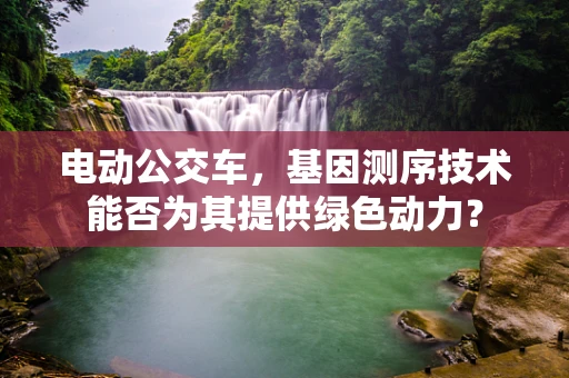 电动公交车，基因测序技术能否为其提供绿色动力？
