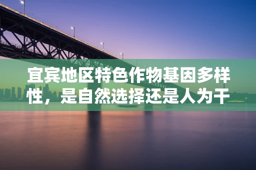 宜宾地区特色作物基因多样性，是自然选择还是人为干预的结果？