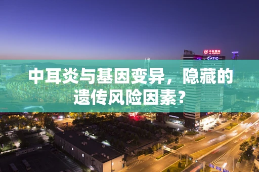 中耳炎与基因变异，隐藏的遗传风险因素？