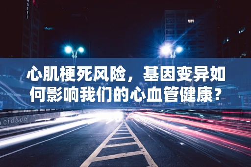 心肌梗死风险，基因变异如何影响我们的心血管健康？
