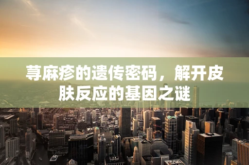 荨麻疹的遗传密码，解开皮肤反应的基因之谜