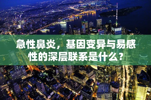 急性鼻炎，基因变异与易感性的深层联系是什么？
