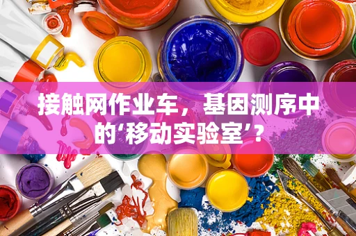 接触网作业车，基因测序中的‘移动实验室’？