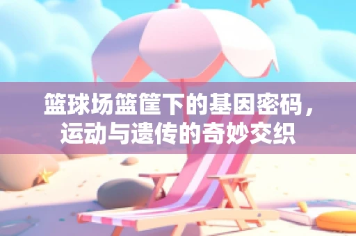 篮球场篮筐下的基因密码，运动与遗传的奇妙交织