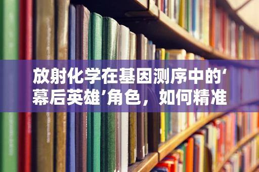 放射化学在基因测序中的‘幕后英雄’角色，如何精准捕捉DNA的微光？