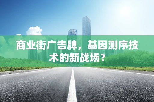 商业街广告牌，基因测序技术的新战场？