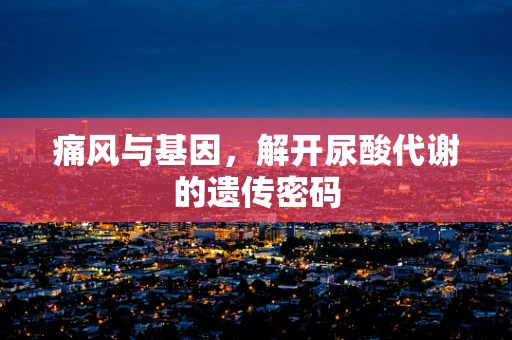 痛风与基因，解开尿酸代谢的遗传密码