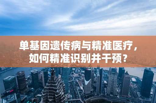 单基因遗传病与精准医疗，如何精准识别并干预？