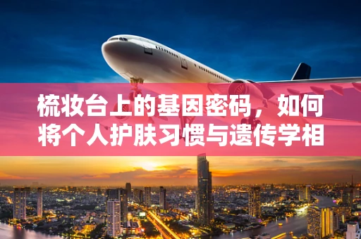 梳妆台上的基因密码，如何将个人护肤习惯与遗传学相结合？