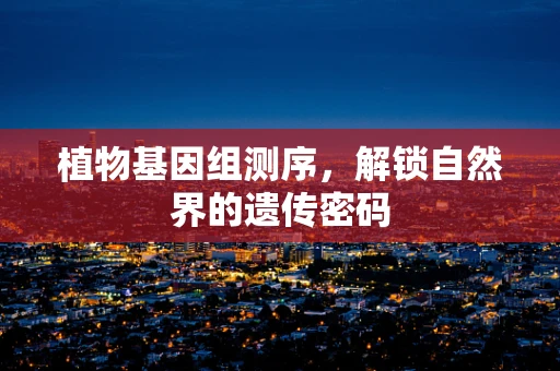 植物基因组测序，解锁自然界的遗传密码