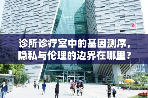 诊所诊疗室中的基因测序，隐私与伦理的边界在哪里？
