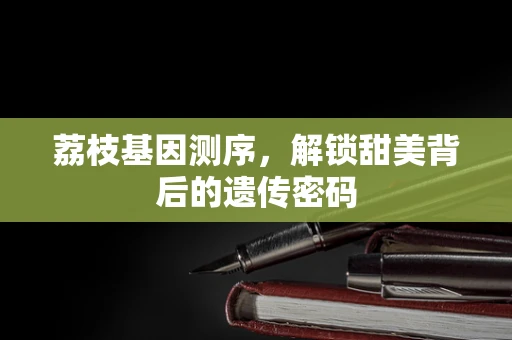 荔枝基因测序，解锁甜美背后的遗传密码