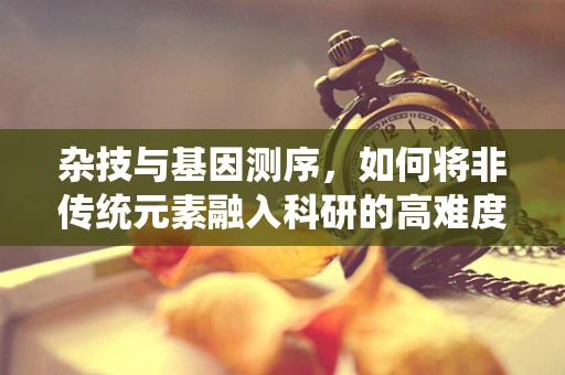 杂技与基因测序，如何将非传统元素融入科研的高难度动作？