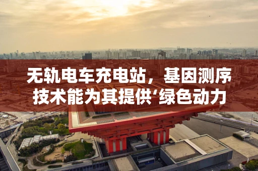 无轨电车充电站，基因测序技术能为其提供‘绿色动力’吗？