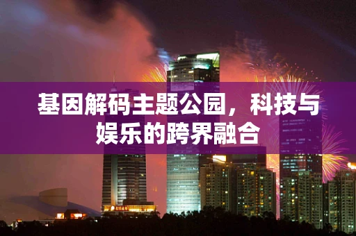 基因解码主题公园，科技与娱乐的跨界融合