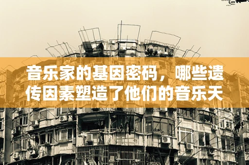 音乐家的基因密码，哪些遗传因素塑造了他们的音乐天赋？