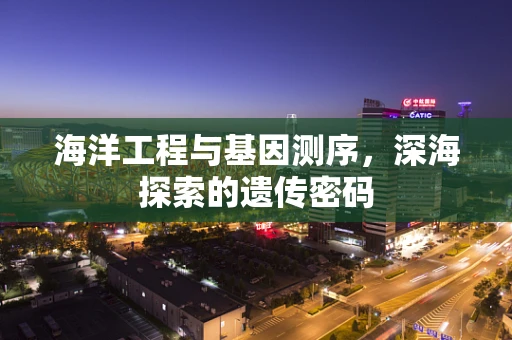海洋工程与基因测序，深海探索的遗传密码