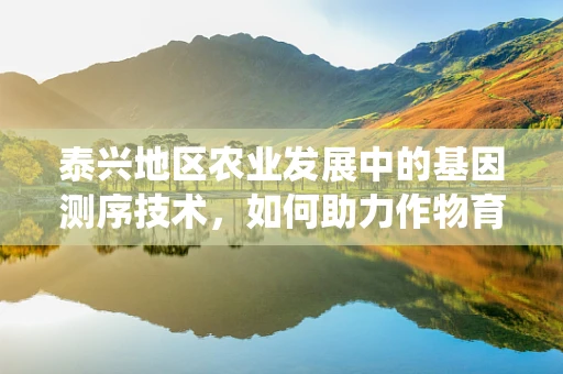 泰兴地区农业发展中的基因测序技术，如何助力作物育种与病虫害防控？