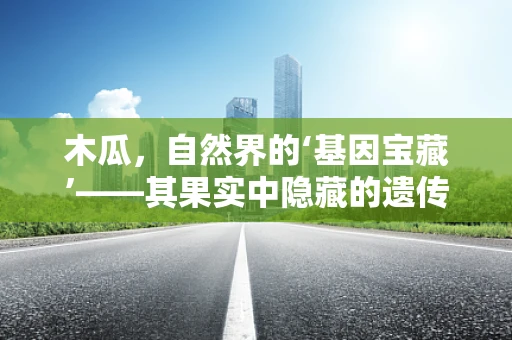 木瓜，自然界的‘基因宝藏’——其果实中隐藏的遗传秘密是什么？