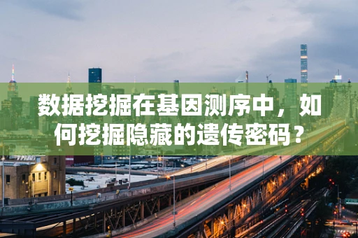 数据挖掘在基因测序中，如何挖掘隐藏的遗传密码？