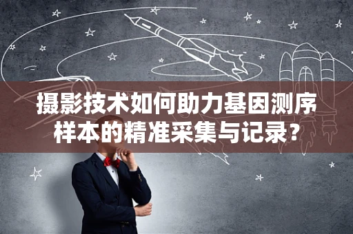 摄影技术如何助力基因测序样本的精准采集与记录？