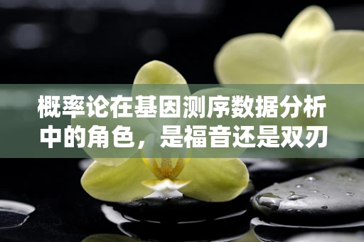 概率论在基因测序数据分析中的角色，是福音还是双刃剑？