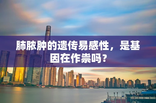 肺脓肿的遗传易感性，是基因在作祟吗？