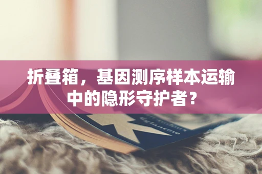 折叠箱，基因测序样本运输中的隐形守护者？