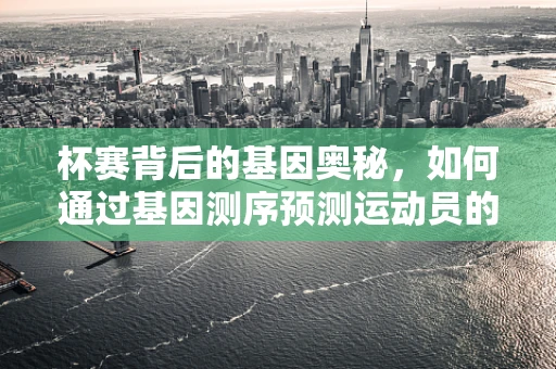 杯赛背后的基因奥秘，如何通过基因测序预测运动员的竞技潜力？